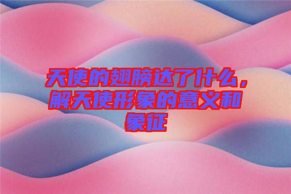 天使的翅膀達(dá)了什么，解天使形象的意義和象征