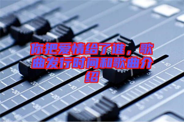 你把愛情給了誰，歌曲發(fā)行時間和歌曲介紹