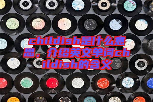 childish是什么意思，介紹英文單詞childish的含義