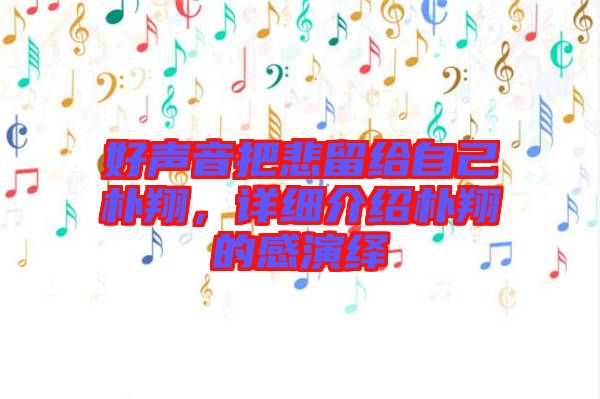 好聲音把悲留給自己樸翔，詳細(xì)介紹樸翔的感演繹