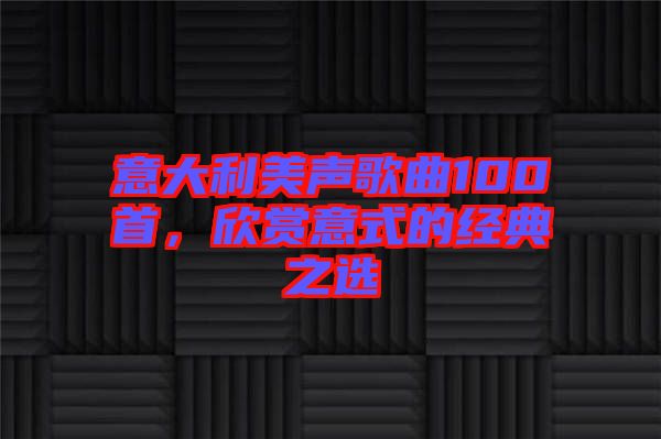 意大利美聲歌曲100首，欣賞意式的經(jīng)典之選