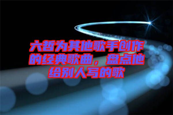 六哲為其他歌手創(chuàng)作的經(jīng)典歌曲，盤點他給別人寫的歌