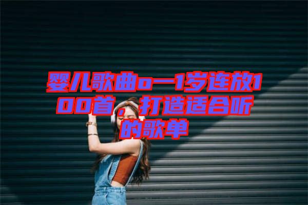 嬰兒歌曲o一1歲連放100首，打造適合聽(tīng)的歌單