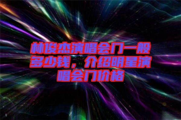 林俊杰演唱會門一般多少錢，介紹明星演唱會門價格