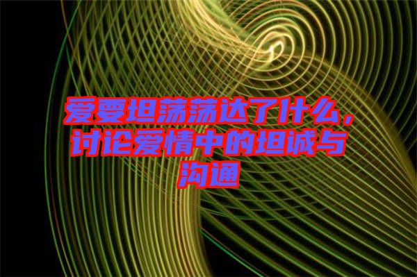 愛要坦蕩蕩達(dá)了什么，討論愛情中的坦誠(chéng)與溝通