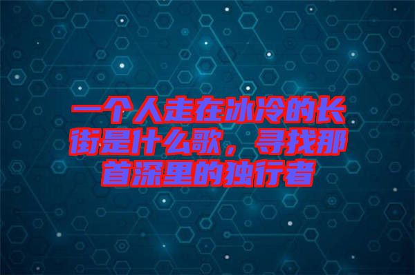 一個人走在冰冷的長街是什么歌，尋找那首深里的獨行者