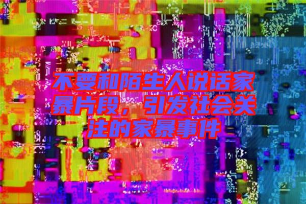 不要和陌生人說話家暴片段，引發(fā)社會關(guān)注的家暴事件