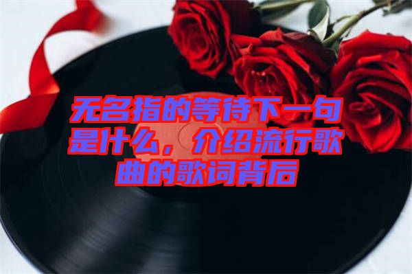 無名指的等待下一句是什么，介紹流行歌曲的歌詞背后