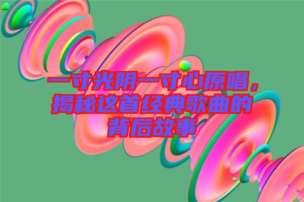 一寸光陰一寸心原唱，揭秘這首經(jīng)典歌曲的背后故事