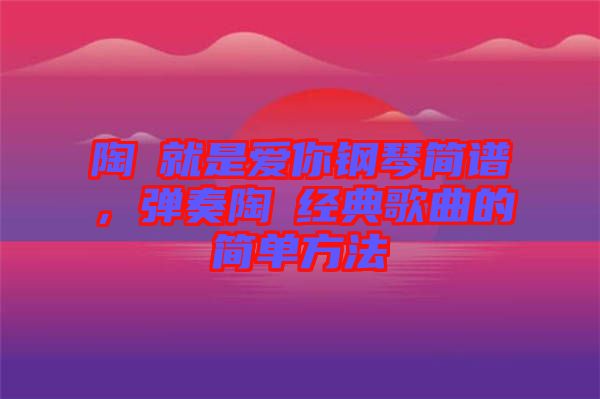 陶喆就是愛你鋼琴簡譜，彈奏陶喆經(jīng)典歌曲的簡單方法