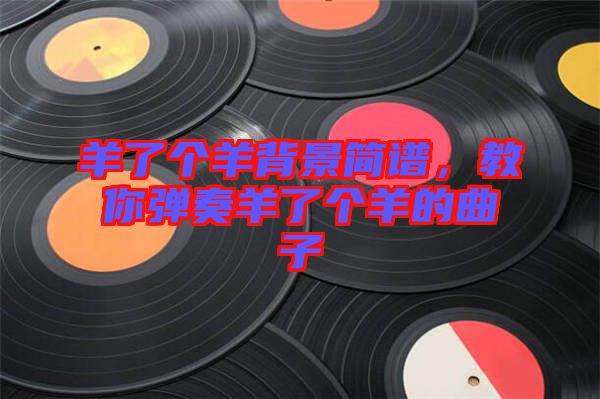 羊了個(gè)羊背景簡(jiǎn)譜，教你彈奏羊了個(gè)羊的曲子