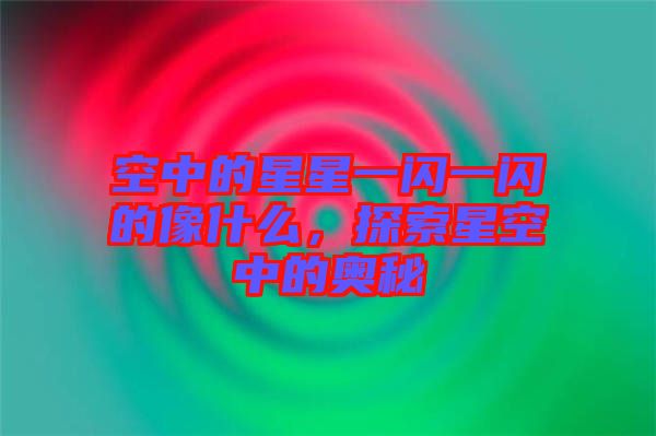 空中的星星一閃一閃的像什么，探索星空中的奧秘