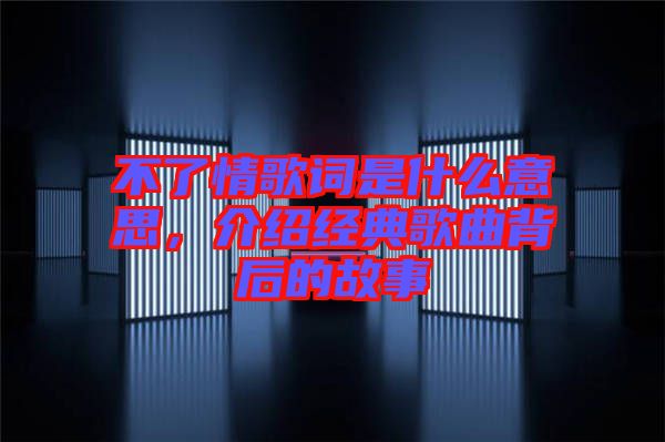 不了情歌詞是什么意思，介紹經(jīng)典歌曲背后的故事