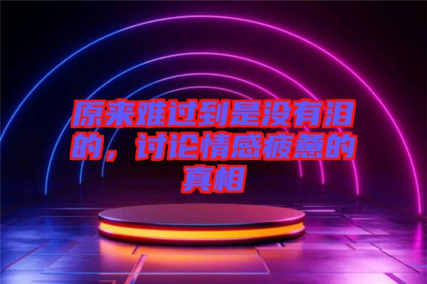 原來(lái)難過(guò)到是沒(méi)有淚的，討論情感疲憊的真相