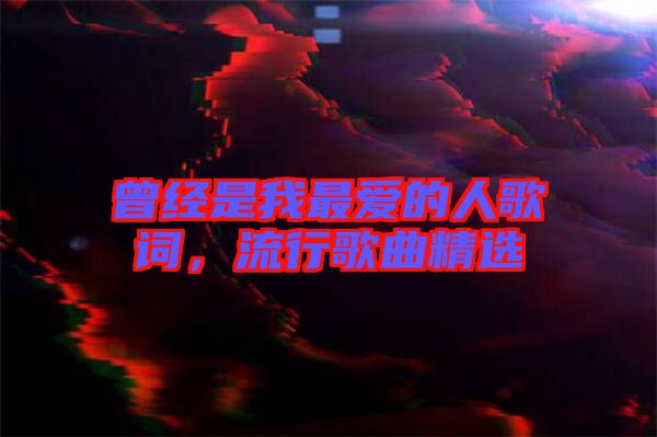 曾經(jīng)是我最愛的人歌詞，流行歌曲精選