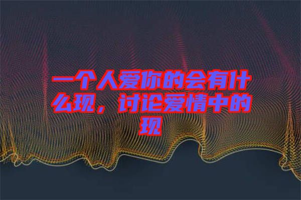 一個人愛你的會有什么現(xiàn)，討論愛情中的現(xiàn)