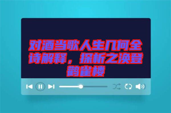 對酒當歌人生幾何全詩解釋，探析之渙登鸛雀樓