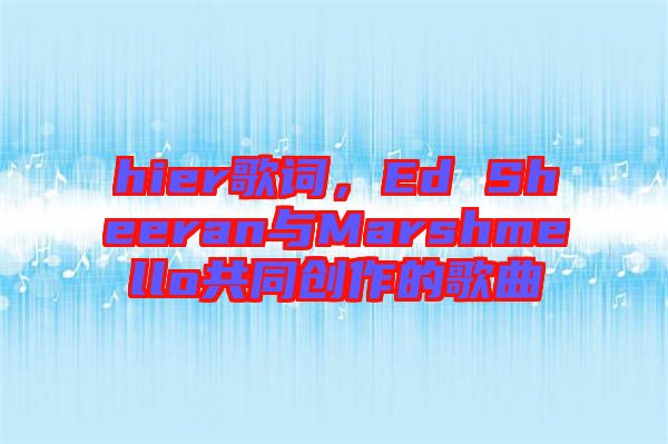 hier歌詞，Ed Sheeran與Marshmello共同創(chuàng)作的歌曲