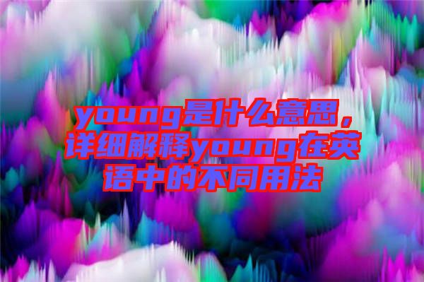 young是什么意思，詳細(xì)解釋young在英語(yǔ)中的不同用法