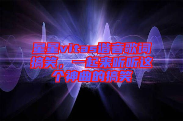 星星vitas諧音歌詞搞笑，一起來(lái)聽(tīng)聽(tīng)這個(gè)神曲的搞笑