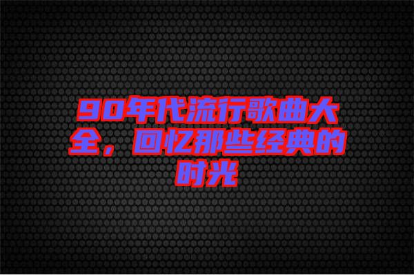 90年代流行歌曲大全，回憶那些經(jīng)典的時光