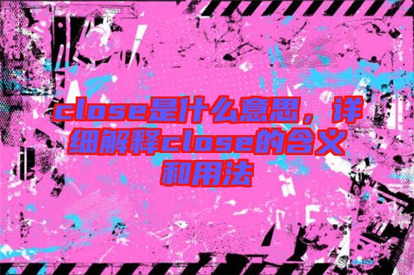 close是什么意思，詳細(xì)解釋close的含義和用法