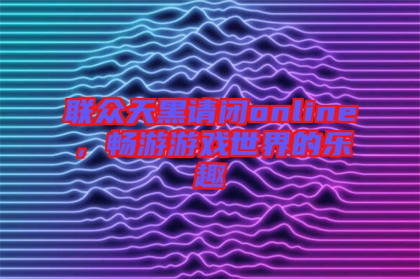 聯(lián)眾天黑請(qǐng)閉online，暢游游戲世界的樂(lè)趣