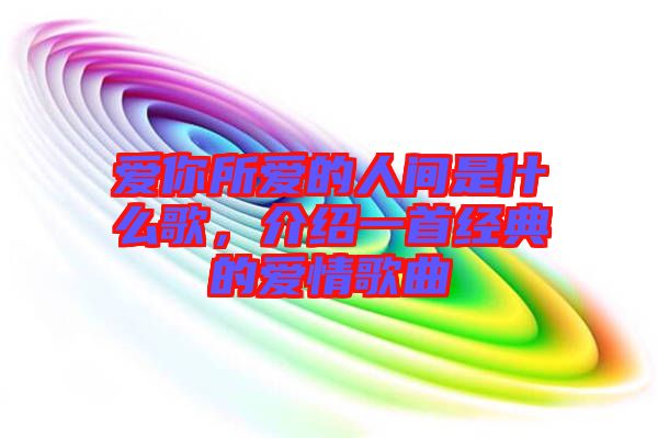 愛(ài)你所愛(ài)的人間是什么歌，介紹一首經(jīng)典的愛(ài)情歌曲