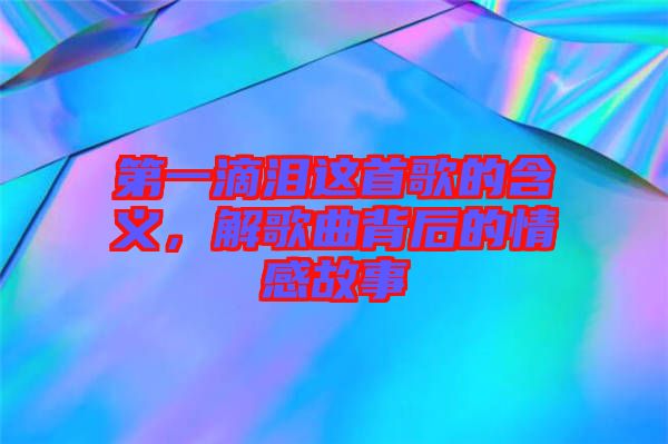 第一滴淚這首歌的含義，解歌曲背后的情感故事