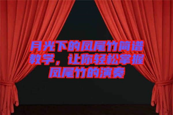 月光下的鳳尾竹簡(jiǎn)譜教學(xué)，讓你輕松掌握鳳尾竹的演奏