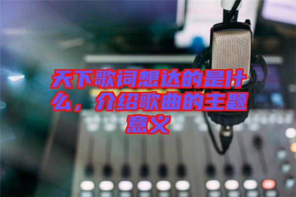 天下歌詞想達的是什么，介紹歌曲的主題意義