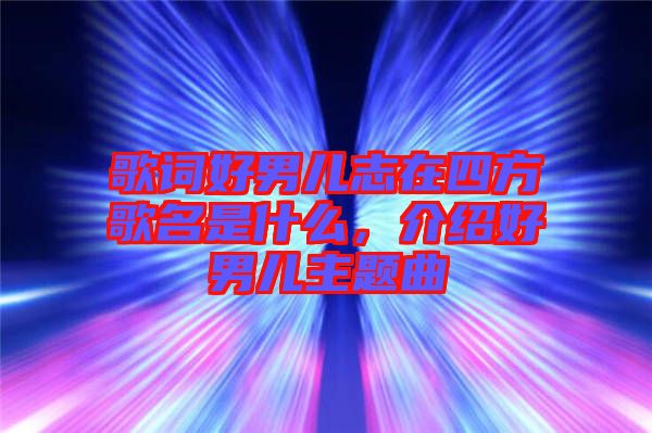 歌詞好男兒志在四方歌名是什么，介紹好男兒主題曲