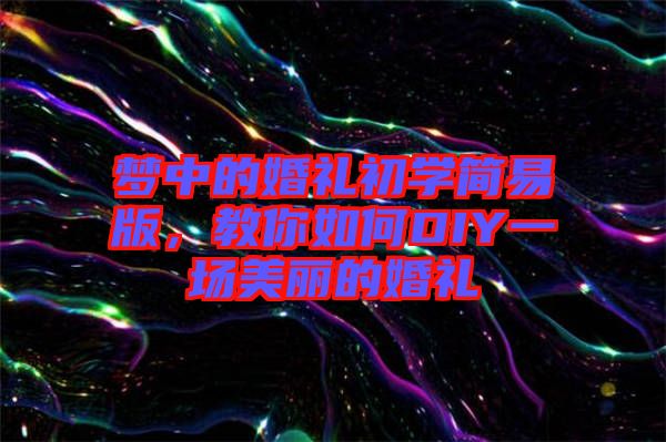 夢中的婚禮初學(xué)簡易版，教你如何DIY一場美麗的婚禮