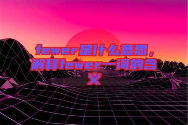 fewer是什么意思，解釋fewer一詞的含義