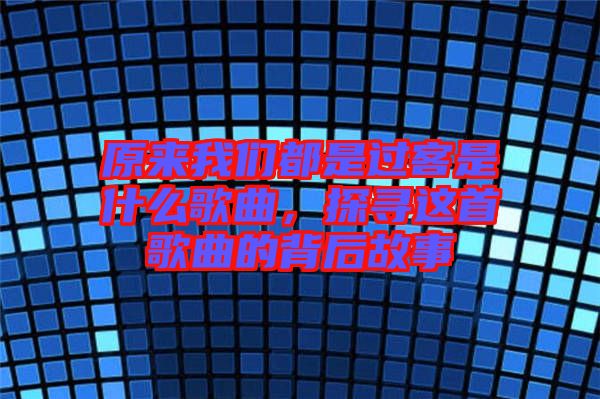 原來我們都是過客是什么歌曲，探尋這首歌曲的背后故事