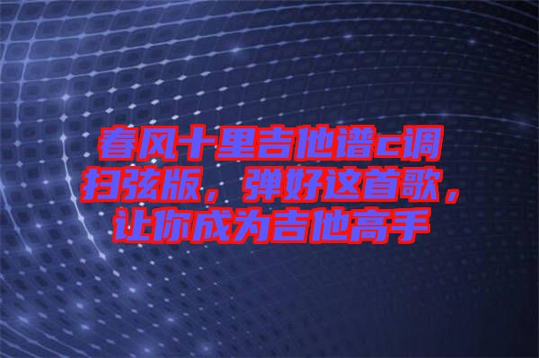 春風(fēng)十里吉他譜c調(diào)掃弦版，彈好這首歌，讓你成為吉他高手