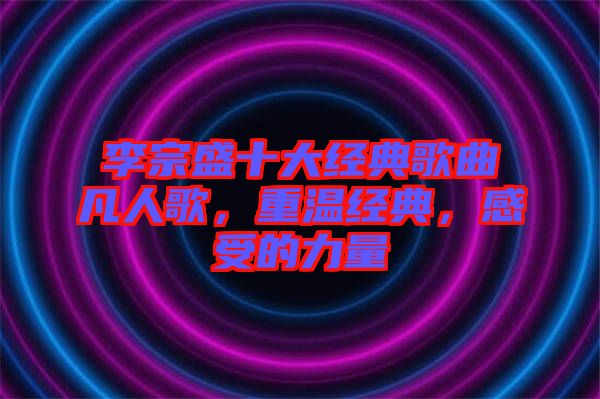 李宗盛十大經典歌曲凡人歌，重溫經典，感受的力量