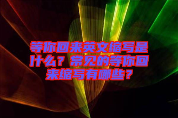 等你回來英文縮寫是什么？常見的等你回來縮寫有哪些？