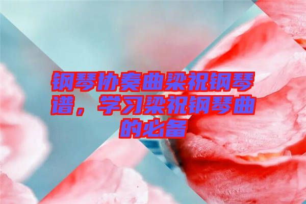 鋼琴協(xié)奏曲梁祝鋼琴譜，學(xué)習(xí)梁祝鋼琴曲的必備