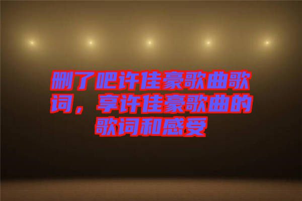 刪了吧許佳豪歌曲歌詞，享許佳豪歌曲的歌詞和感受