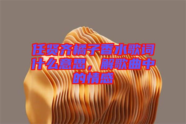 任賢齊橘子香水歌詞什么意思，解歌曲中的情感