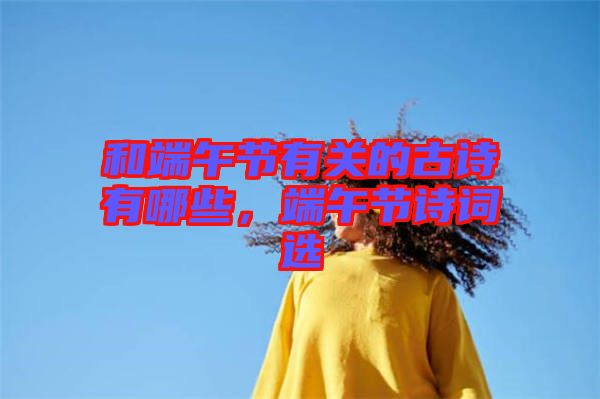 和端午節(jié)有關(guān)的古詩有哪些，端午節(jié)詩詞選