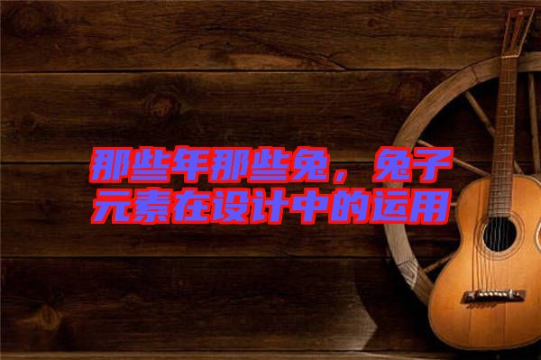 那些年那些兔，兔子元素在設(shè)計中的運用