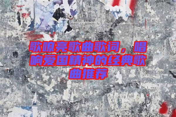 歌嘹亮歌曲歌詞，唱響愛(ài)國(guó)精神的經(jīng)典歌曲推薦