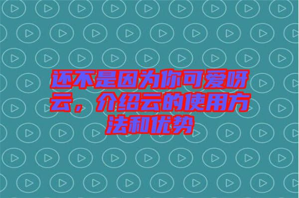 還不是因為你可愛呀云，介紹云的使用方法和優(yōu)勢