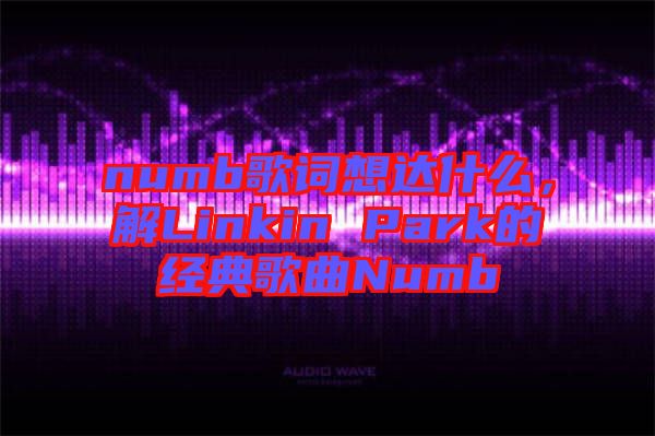 numb歌詞想達什么，解Linkin Park的經典歌曲Numb