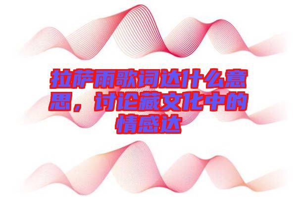 拉薩雨歌詞達什么意思，討論藏文化中的情感達