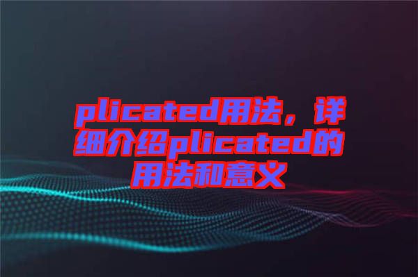 plicated用法，詳細介紹plicated的用法和意義