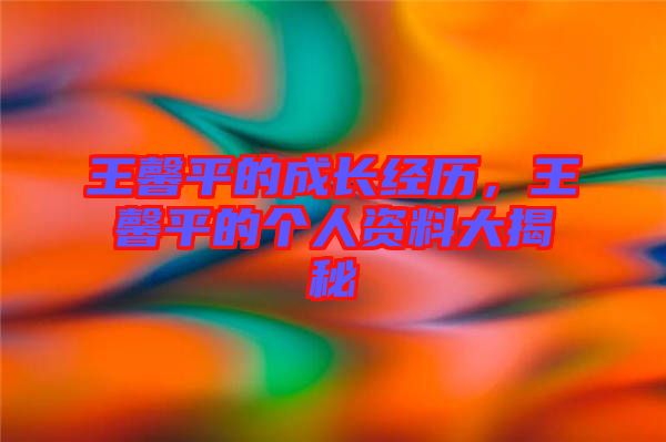 王馨平的成長經歷，王馨平的個人資料大揭秘