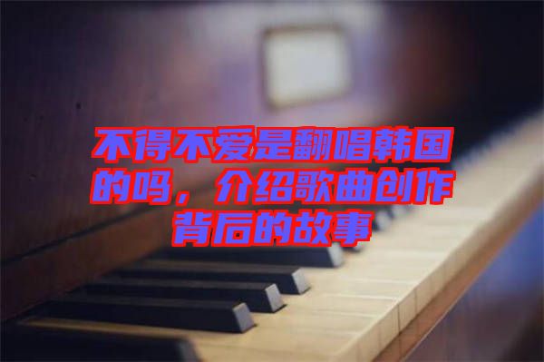 不得不愛(ài)是翻唱韓國(guó)的嗎，介紹歌曲創(chuàng)作背后的故事